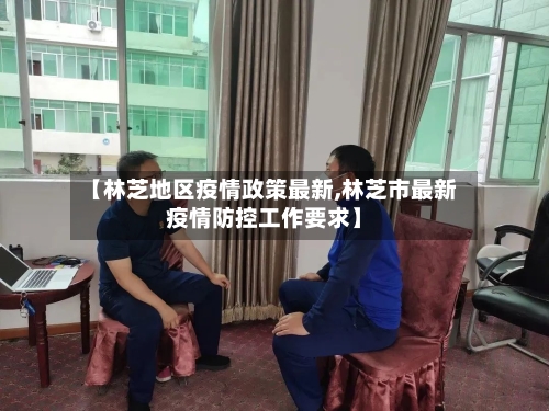 【林芝地区疫情政策最新,林芝市最新疫情防控工作要求】-第1张图片