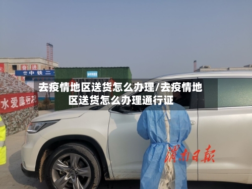 去疫情地区送货怎么办理/去疫情地区送货怎么办理通行证-第1张图片