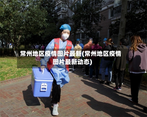 常州地区疫情图片最新(常州地区疫情图片最新动态)-第2张图片