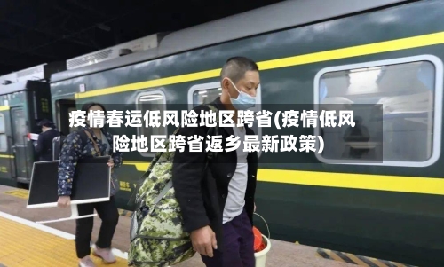 疫情春运低风险地区跨省(疫情低风险地区跨省返乡最新政策)-第2张图片