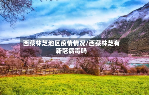西藏林芝地区疫情情况/西藏林芝有新冠病毒吗-第1张图片
