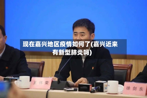 现在嘉兴地区疫情如何了(嘉兴近来有新型肺炎吗)-第1张图片