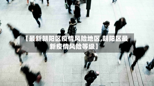 【最新朝阳区疫情风险地区,朝阳区最新疫情风险等级】-第3张图片