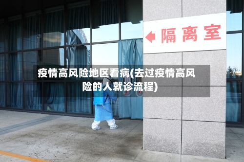疫情高风险地区看病(去过疫情高风险的人就诊流程)-第1张图片