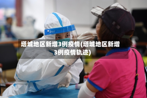 塔城地区新增3例疫情(塔城地区新增3例疫情轨迹)-第2张图片