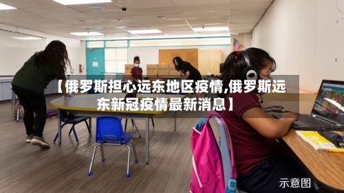【俄罗斯担心远东地区疫情,俄罗斯远东新冠疫情最新消息】-第1张图片