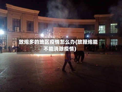 放炮多的地区疫情怎么办(放鞭炮能不能消除疫情)-第2张图片