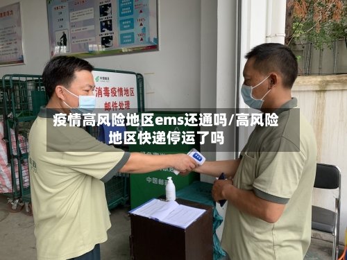 疫情高风险地区ems还通吗/高风险地区快递停运了吗-第1张图片