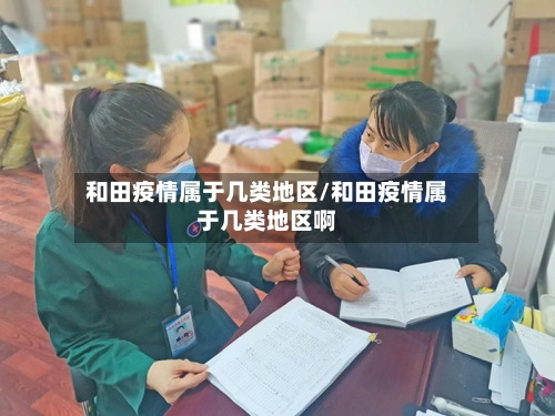 和田疫情属于几类地区/和田疫情属于几类地区啊-第1张图片