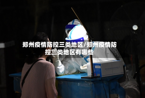 郑州疫情防控三类地区/郑州疫情防控三类地区有哪些-第3张图片