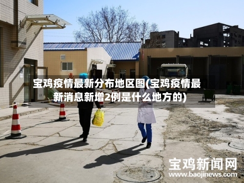 宝鸡疫情最新分布地区图(宝鸡疫情最新消息新增2例是什么地方的)-第2张图片