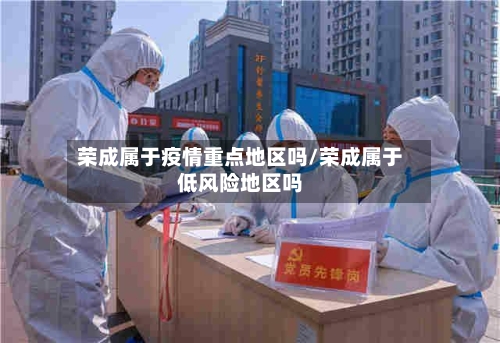 荣成属于疫情重点地区吗/荣成属于低风险地区吗-第2张图片