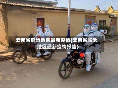 云南省临沧地区最新疫情(云南省临沧地区最新疫情报告)-第1张图片