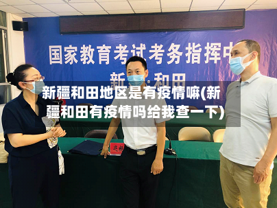 新疆和田地区是有疫情嘛(新疆和田有疫情吗给我查一下)-第1张图片