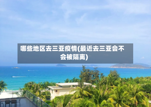 哪些地区去三亚疫情(最近去三亚会不会被隔离)-第1张图片