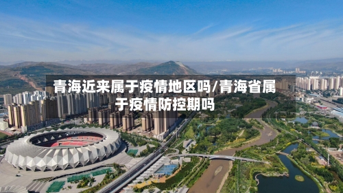 青海近来属于疫情地区吗/青海省属于疫情防控期吗-第1张图片