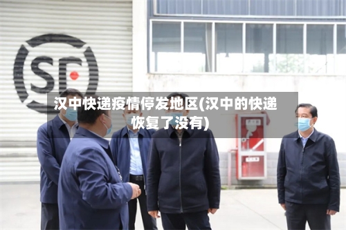 汉中快递疫情停发地区(汉中的快递恢复了没有)-第1张图片