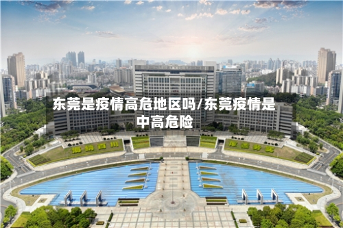东莞是疫情高危地区吗/东莞疫情是中高危险-第2张图片