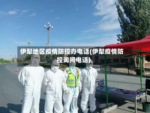 伊犁地区疫情防控办电话(伊犁疫情防控询问电话)-第1张图片