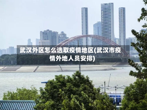 武汉外区怎么选取疫情地区(武汉市疫情外地人员安排)-第1张图片