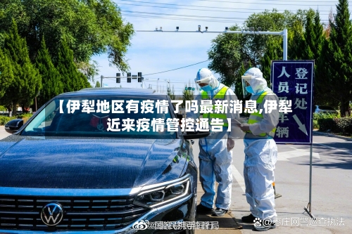 【伊犁地区有疫情了吗最新消息,伊犁近来疫情管控通告】-第1张图片