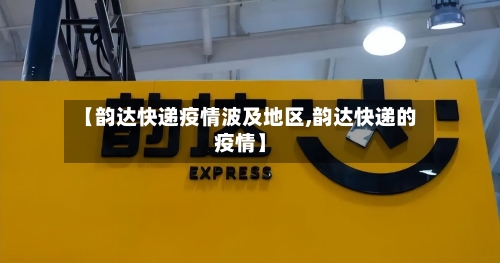 【韵达快递疫情波及地区,韵达快递的疫情】-第2张图片