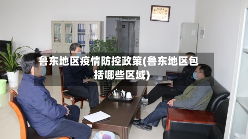 鲁东地区疫情防控政策(鲁东地区包括哪些区域)-第3张图片