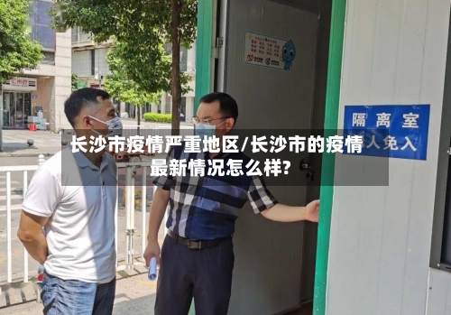 长沙市疫情严重地区/长沙市的疫情最新情况怎么样?-第1张图片