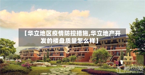 【华立地区疫情防控措施,华立地产开发的楼盘质量怎么样】-第2张图片
