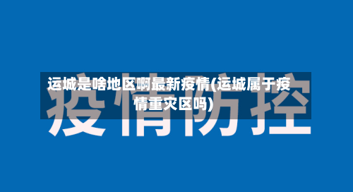 运城是啥地区啊最新疫情(运城属于疫情重灾区吗)-第2张图片