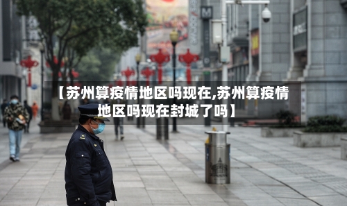 【苏州算疫情地区吗现在,苏州算疫情地区吗现在封城了吗】-第3张图片