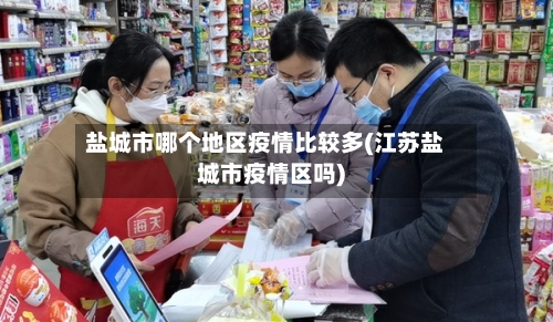 盐城市哪个地区疫情比较多(江苏盐城市疫情区吗)-第2张图片