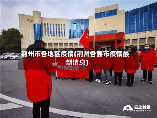 荆州市各地区疫情(荆州各县市疫情最新消息)-第1张图片