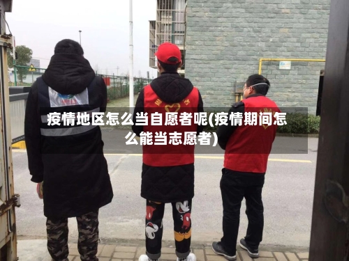 疫情地区怎么当自愿者呢(疫情期间怎么能当志愿者)-第3张图片