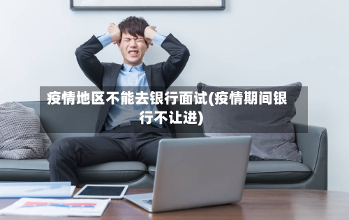 疫情地区不能去银行面试(疫情期间银行不让进)-第1张图片