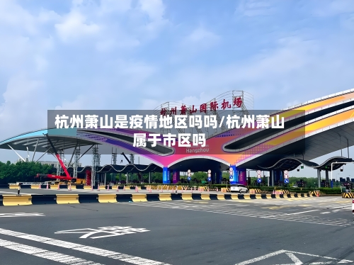 杭州萧山是疫情地区吗吗/杭州萧山属于市区吗-第2张图片