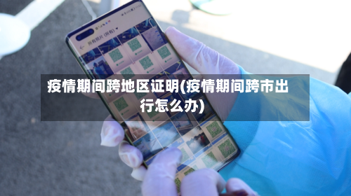 疫情期间跨地区证明(疫情期间跨市出行怎么办)-第2张图片