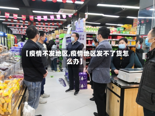 【疫情不发地区,疫情地区发不了货怎么办】-第2张图片