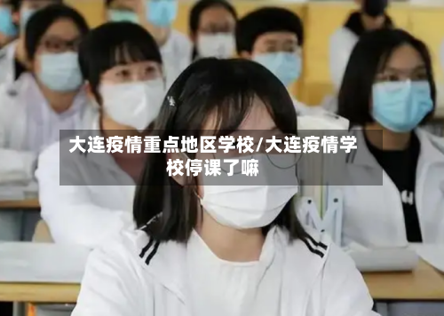 大连疫情重点地区学校/大连疫情学校停课了嘛-第1张图片