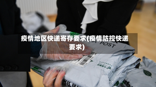 疫情地区快递寄存要求(疫情防控快递要求)-第1张图片