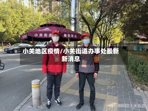 小关地区疫情/小关街道办事处最新新消息-第2张图片