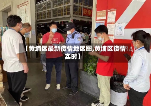 【黄埔区最新疫情地区图,黄埔区疫情实时】-第3张图片