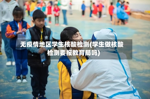 无疫情地区学生核酸检测(学生做核酸检测要报教育局吗)-第3张图片