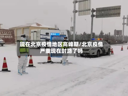 现在北京疫情地区高峰期/北京疫情严重现在封路了吗-第3张图片