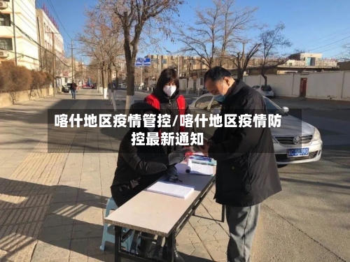 喀什地区疫情管控/喀什地区疫情防控最新通知-第1张图片