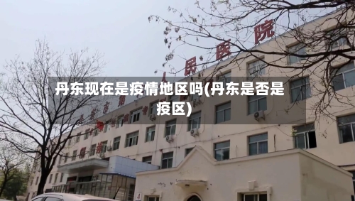 丹东现在是疫情地区吗(丹东是否是疫区)-第3张图片