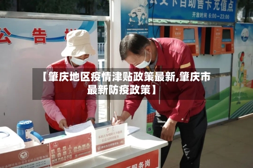 【肇庆地区疫情津贴政策最新,肇庆市最新防疫政策】-第1张图片