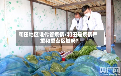 和田地区谁代管疫情/和田是疫情严重和重点区域吗?-第2张图片