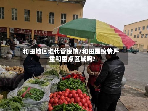 和田地区谁代管疫情/和田是疫情严重和重点区域吗?-第1张图片