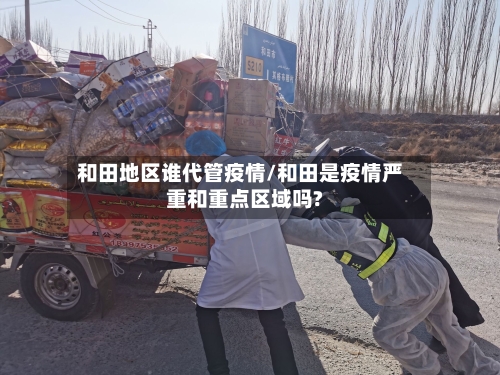 和田地区谁代管疫情/和田是疫情严重和重点区域吗?-第3张图片